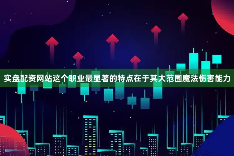 实盘配资网站这个职业最显著的特点在于其大范围魔法伤害能力