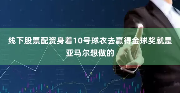 线下股票配资身着10号球衣去赢得金球奖就是亚马尔想做的