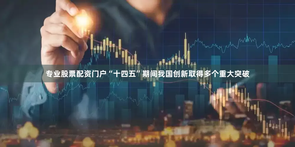 专业股票配资门户“十四五”期间我国创新取得多个重大突破
