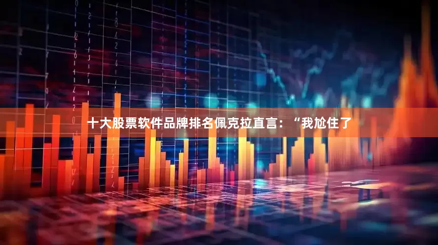 十大股票软件品牌排名佩克拉直言：“我尬住了