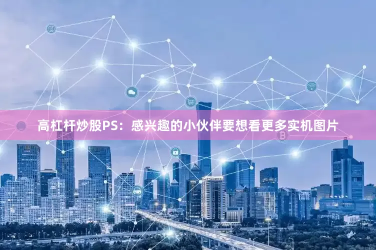 高杠杆炒股PS：感兴趣的小伙伴要想看更多实机图片