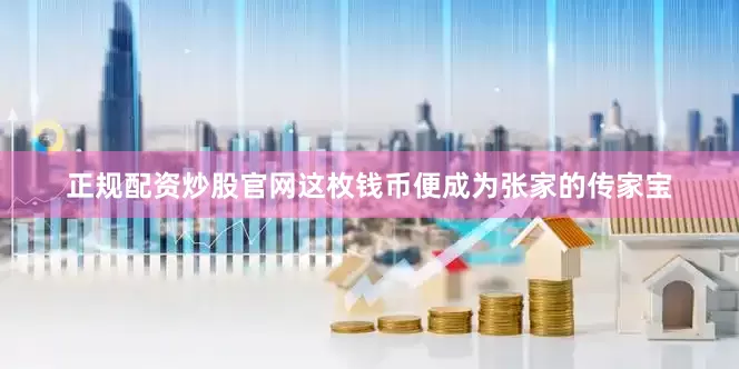 正规配资炒股官网这枚钱币便成为张家的传家宝
