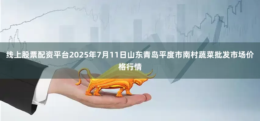 线上股票配资平台2025年7月11日山东青岛平度市南村蔬菜批发市场价格行情