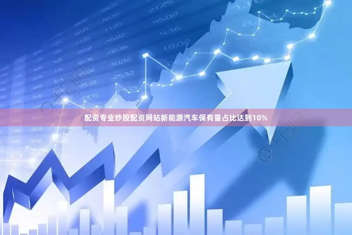 配资专业炒股配资网站新能源汽车保有量占比达到10%