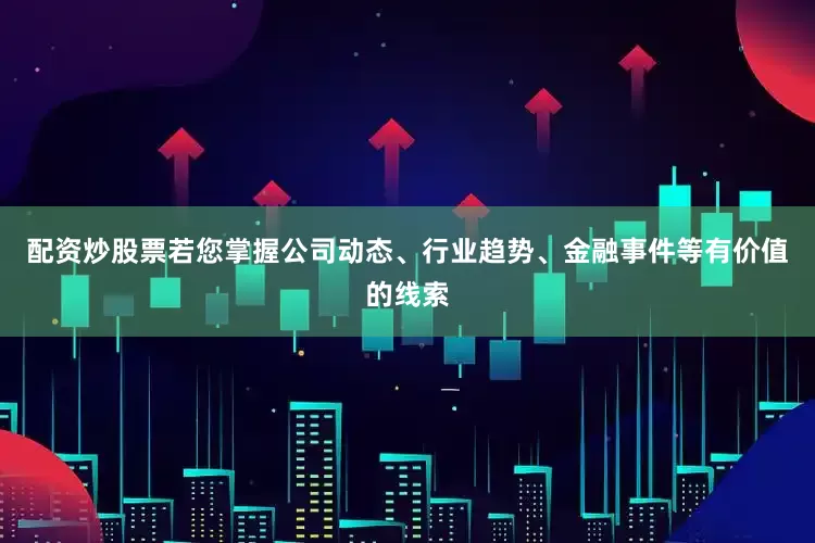 配资炒股票若您掌握公司动态、行业趋势、金融事件等有价值的线索