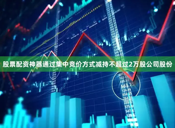 股票配资神器通过集中竞价方式减持不超过2万股公司股份
