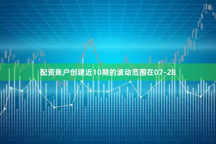 配资账户创建近10期的波动范围在07-28