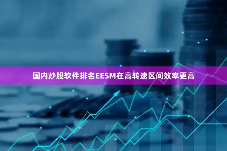 国内炒股软件排名EESM在高转速区间效率更高