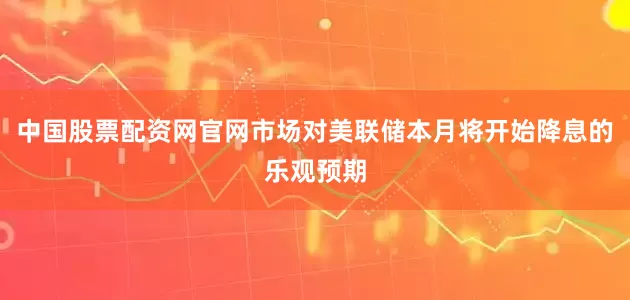 中国股票配资网官网市场对美联储本月将开始降息的乐观预期