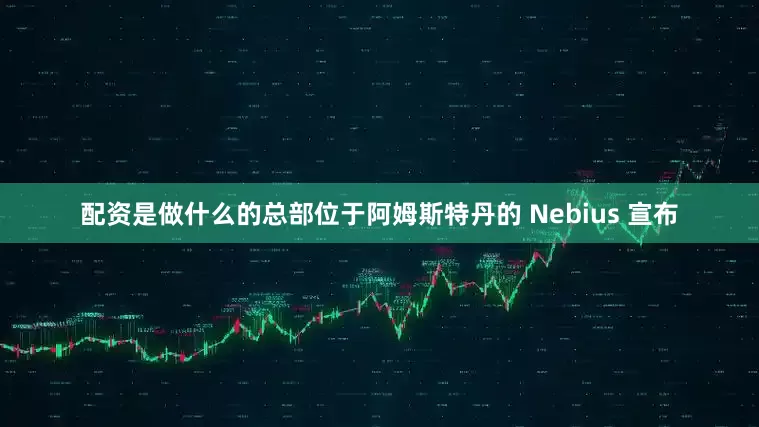 配资是做什么的总部位于阿姆斯特丹的 Nebius 宣布