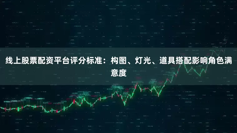 线上股票配资平台评分标准：构图、灯光、道具搭配影响角色满意度